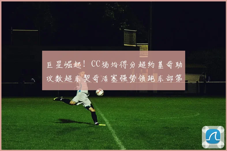 巨星崛起！CC场均得分超约基奇助攻数超东契奇活塞强势领跑东部第一