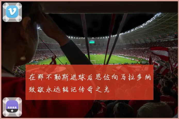 在那不勒斯进球后恩佐向马拉多纳致敬永远铭记传奇之光