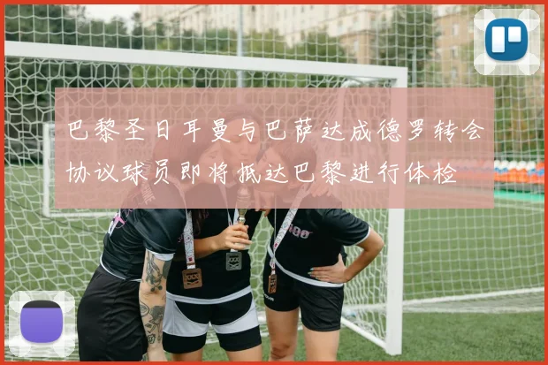 巴黎圣日耳曼与巴萨达成德罗转会协议球员即将抵达巴黎进行体检