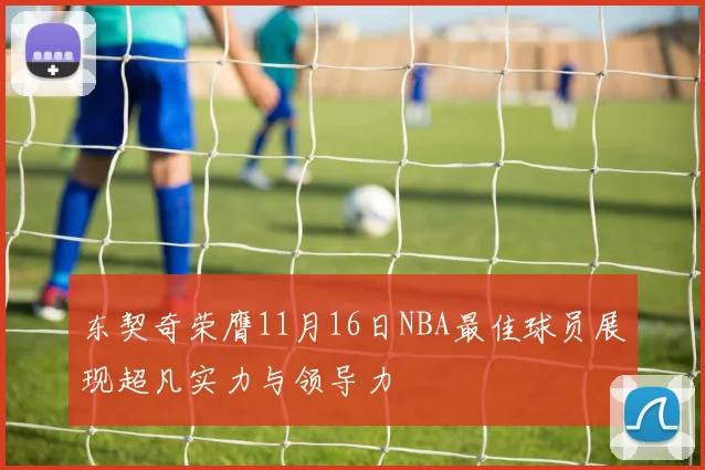 东契奇荣膺11月16日NBA最佳球员展现超凡实力与领导力