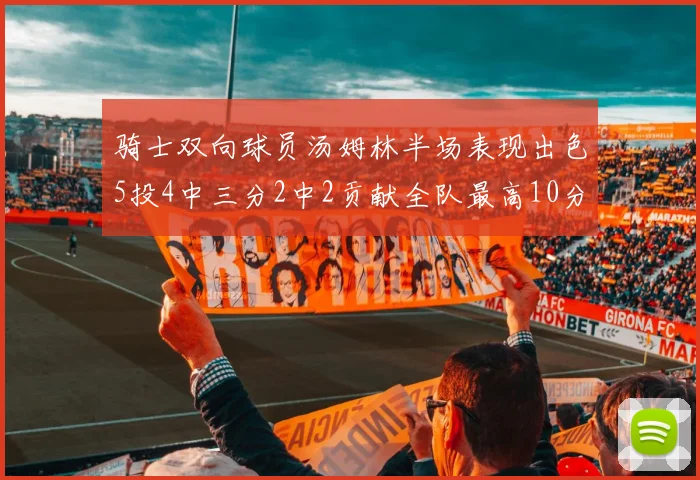 骑士双向球员汤姆林半场表现出色5投4中三分2中2贡献全队最高10分
