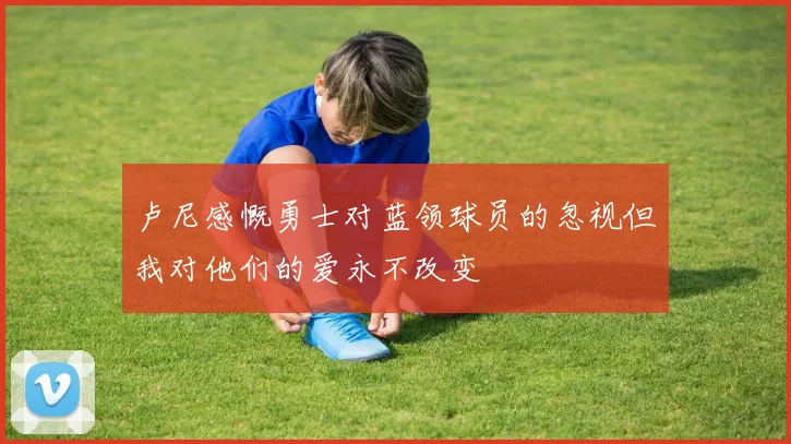 卢尼感慨勇士对蓝领球员的忽视但我对他们的爱永不改变