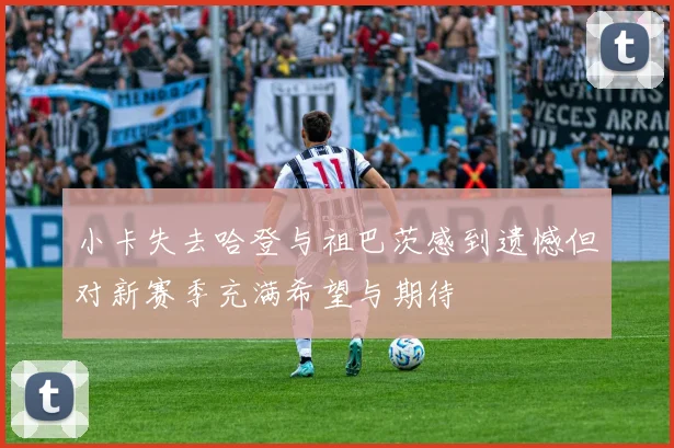 小卡失去哈登与祖巴茨感到遗憾但对新赛季充满希望与期待