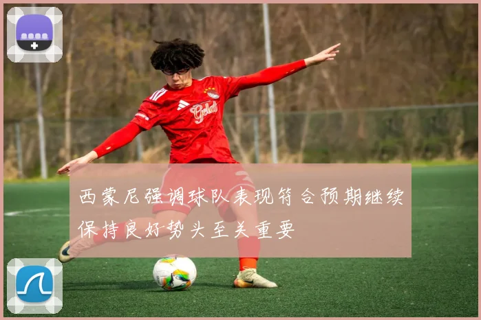 西蒙尼强调球队表现符合预期继续保持良好势头至关重要