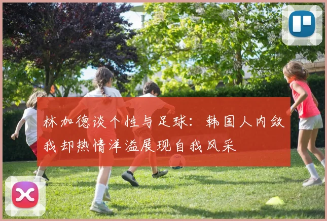 林加德谈个性与足球：韩国人内敛我却热情洋溢展现自我风采