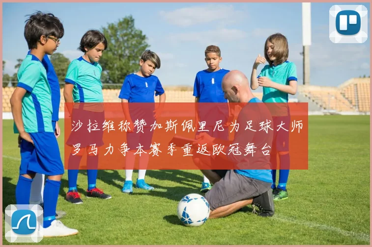 沙拉维称赞加斯佩里尼为足球大师罗马力争本赛季重返欧冠舞台