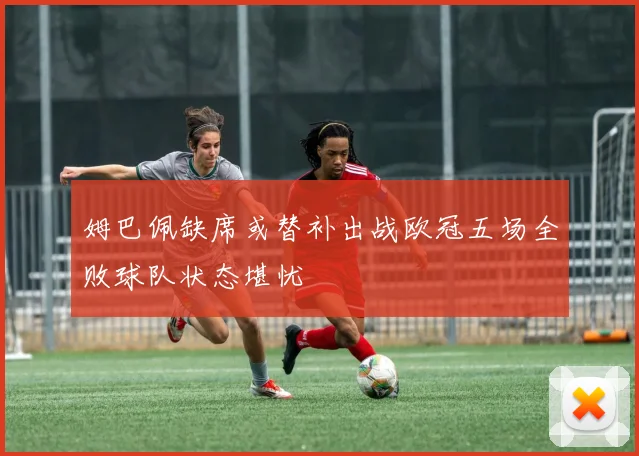 姆巴佩缺席或替补出战欧冠五场全败球队状态堪忧