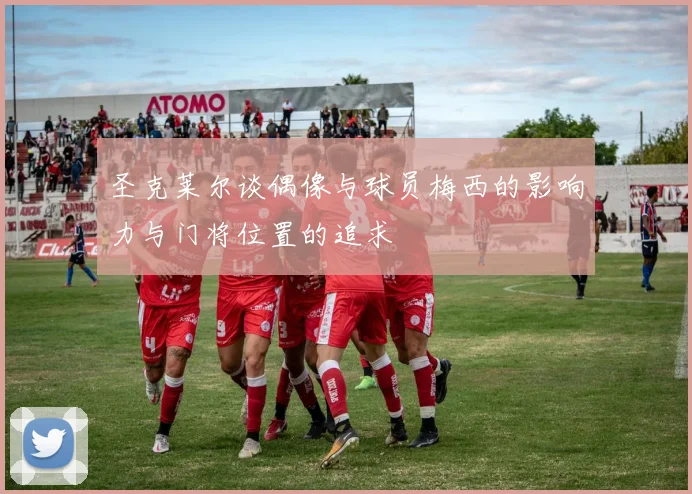 圣克莱尔谈偶像与球员梅西的影响力与门将位置的追求