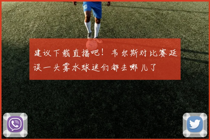 建议下载直播吧！韦尔斯对比赛延误一头雾水球迷们都去哪儿了