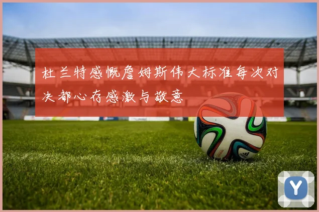 杜兰特感慨詹姆斯伟大标准每次对决都心存感激与敬意