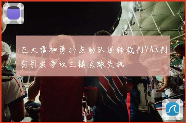 王大雷神勇扑点助队逆转裁判VAR判罚引发争议三镇点球失机
