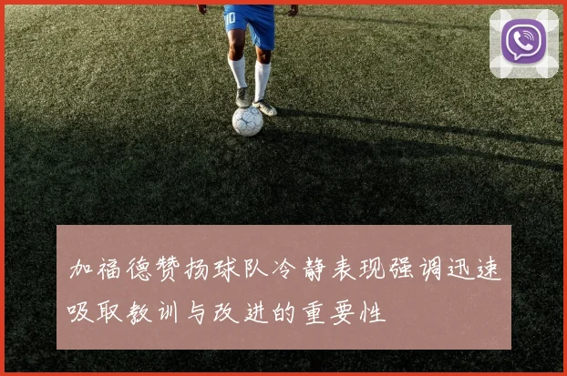 加福德赞扬球队冷静表现强调迅速吸取教训与改进的重要性