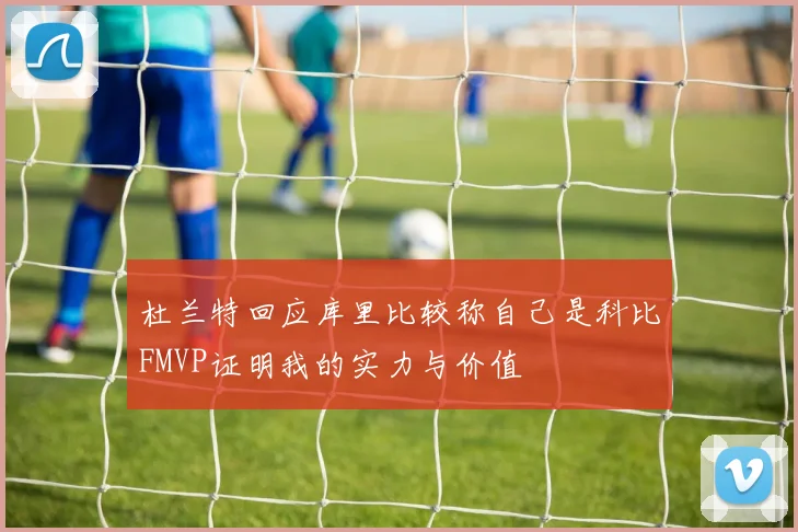 杜兰特回应库里比较称自己是科比FMVP证明我的实力与价值