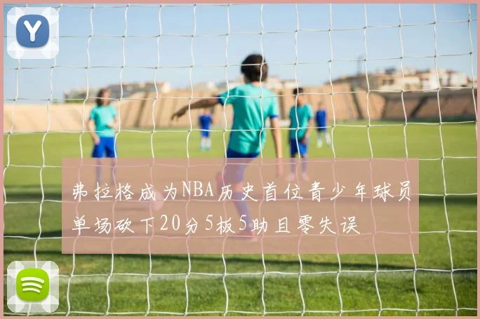 弗拉格成为NBA历史首位青少年球员单场砍下20分5板5助且零失误