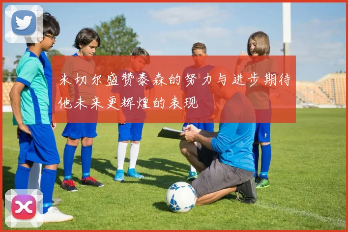 米切尔盛赞泰森的努力与进步期待他未来更辉煌的表现