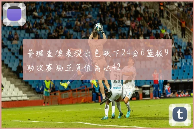 普理查德表现出色砍下24分6篮板9助攻赛场正负值高达42