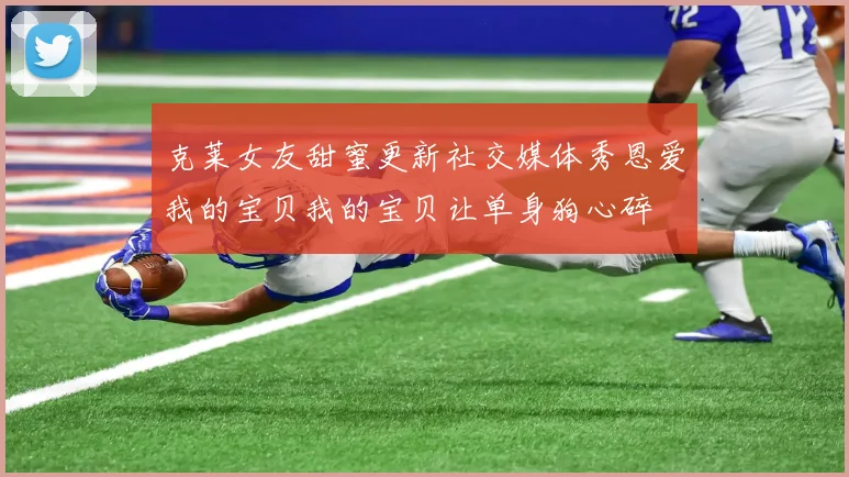 克莱女友甜蜜更新社交媒体秀恩爱我的宝贝我的宝贝让单身狗心碎