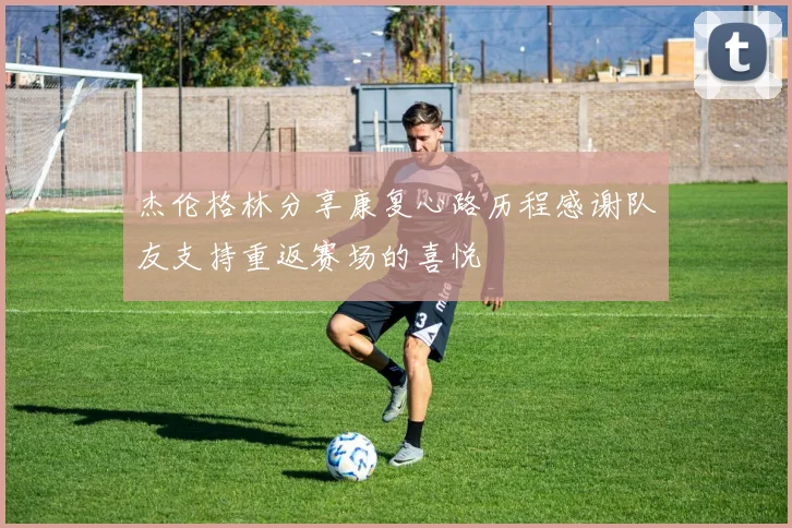 杰伦格林分享康复心路历程感谢队友支持重返赛场的喜悦