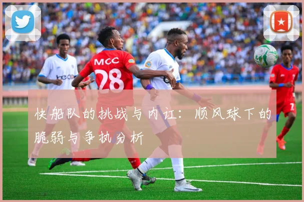 快船队的挑战与内讧：顺风球下的脆弱与争执分析