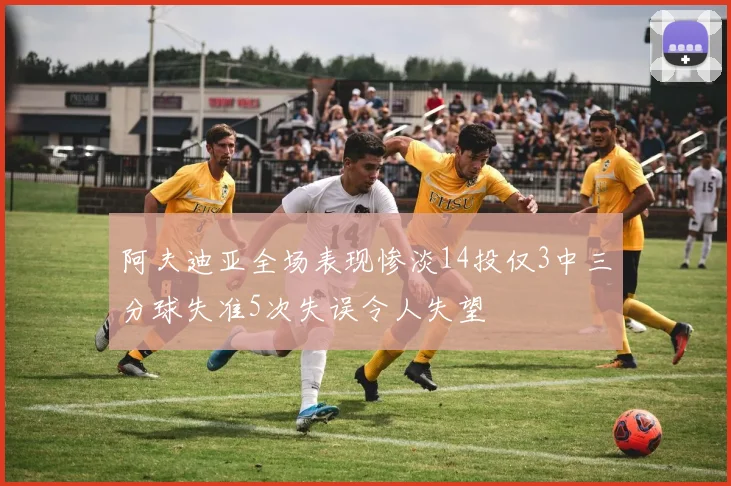 阿夫迪亚全场表现惨淡14投仅3中三分球失准5次失误令人失望