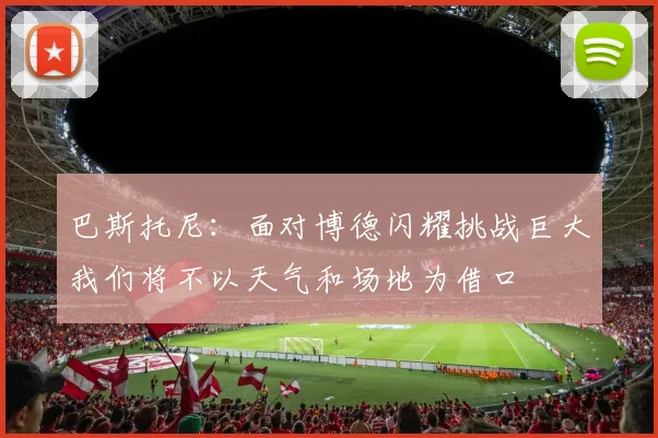 巴斯托尼：面对博德闪耀挑战巨大我们将不以天气和场地为借口