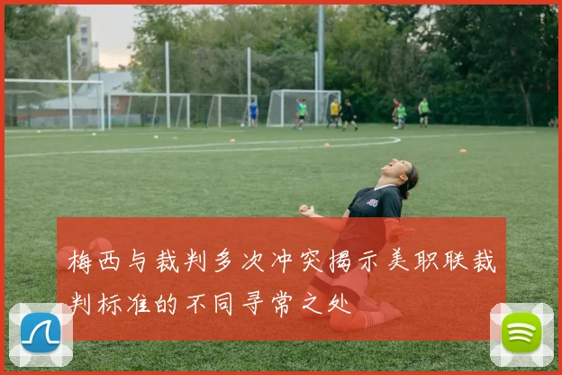 梅西与裁判多次冲突揭示美职联裁判标准的不同寻常之处