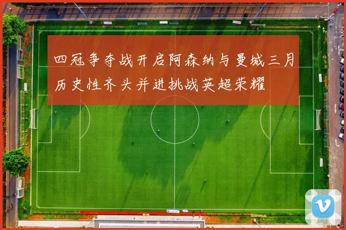 四冠争夺战开启阿森纳与曼城三月历史性齐头并进挑战英超荣耀