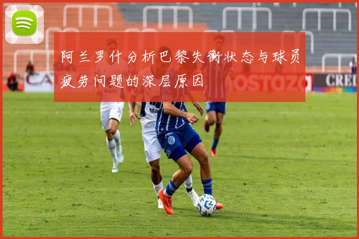 阿兰罗什分析巴黎失衡状态与球员疲劳问题的深层原因