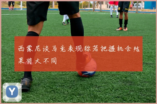 西蒙尼谈马竞表现称若把握机会结果将大不同