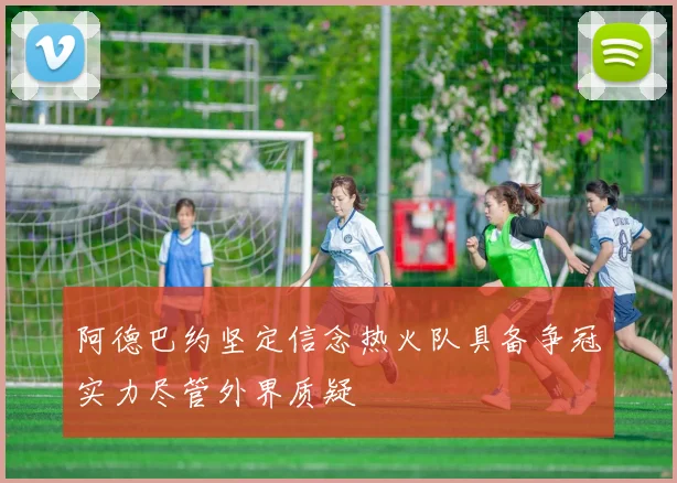 阿德巴约坚定信念热火队具备争冠实力尽管外界质疑