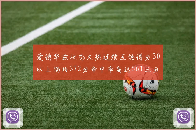 爱德华兹状态火热连续五场得分30以上场均372分命中率高达561三分命中率接近49