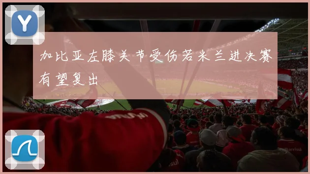 加比亚左膝关节受伤若米兰进决赛有望复出
