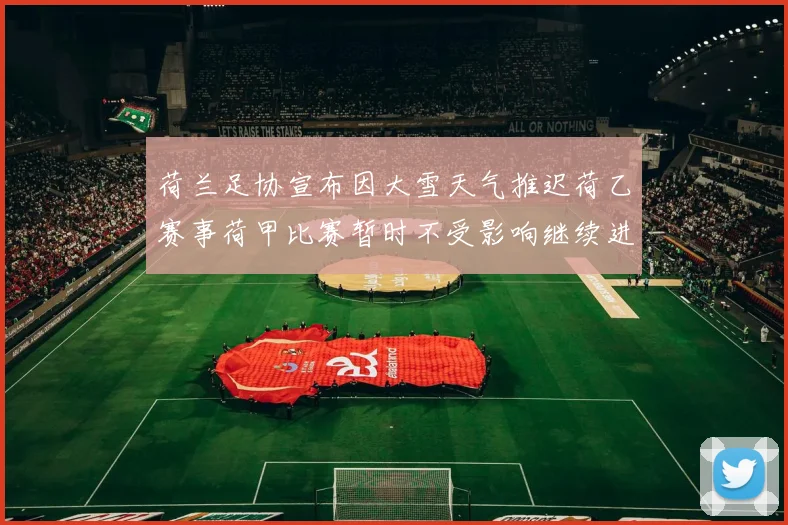 荷兰足协宣布因大雪天气推迟荷乙赛事荷甲比赛暂时不受影响继续进行