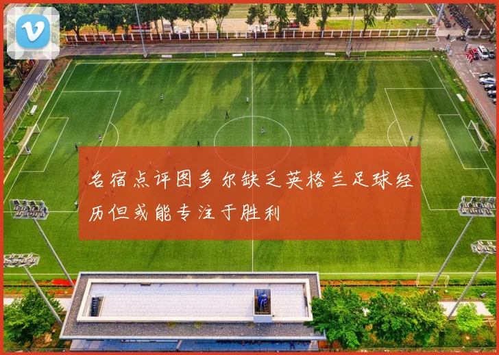 名宿点评图多尔缺乏英格兰足球经历但或能专注于胜利