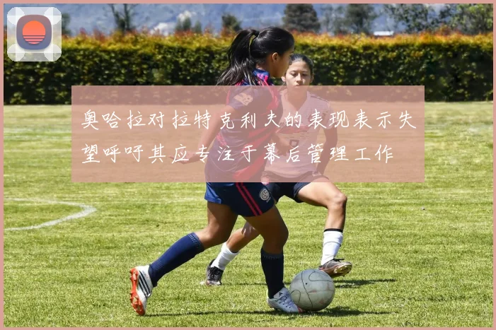 奥哈拉对拉特克利夫的表现表示失望呼吁其应专注于幕后管理工作