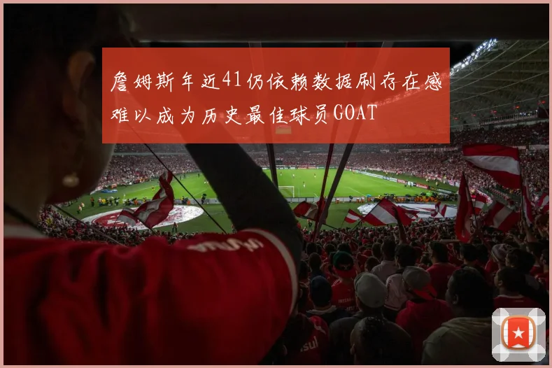 詹姆斯年近41仍依赖数据刷存在感难以成为历史最佳球员GOAT