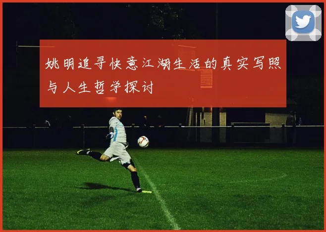 姚明追寻快意江湖生活的真实写照与人生哲学探讨
