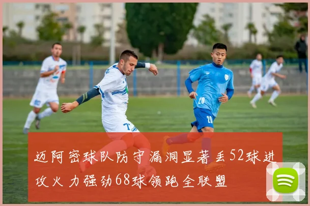 迈阿密球队防守漏洞显著丢52球进攻火力强劲68球领跑全联盟