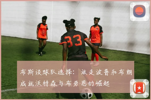 布斯谈球队选择：放走波普和布朗成就沃特森与布劳恩的崛起