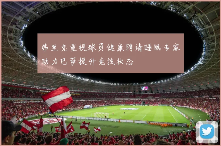 弗里克重视球员健康聘请睡眠专家助力巴萨提升竞技状态