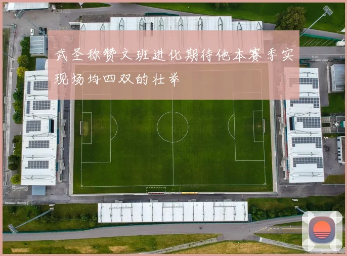武圣称赞文班进化期待他本赛季实现场均四双的壮举