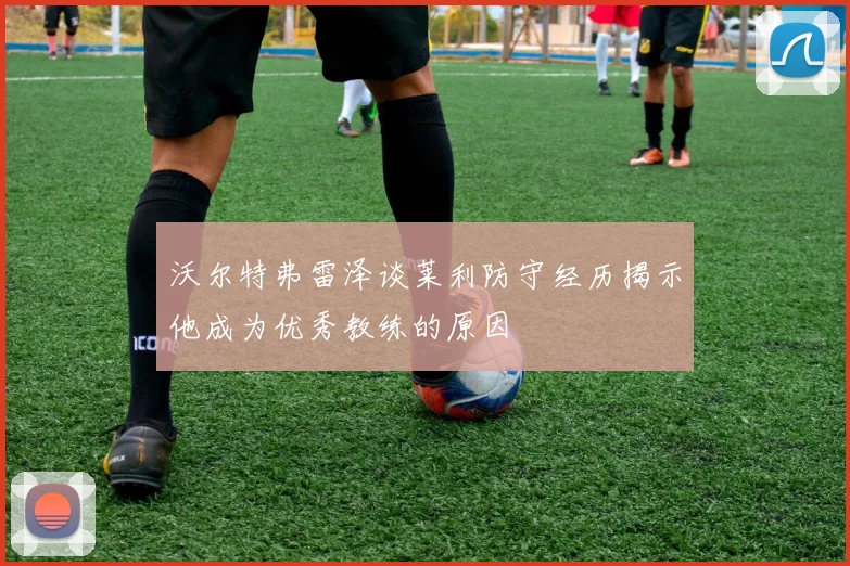 沃尔特弗雷泽谈莱利防守经历揭示他成为优秀教练的原因