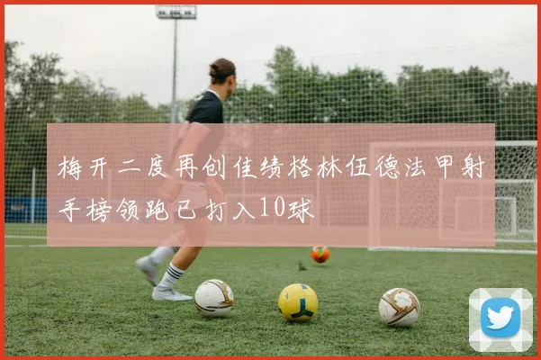 梅开二度再创佳绩格林伍德法甲射手榜领跑已打入10球