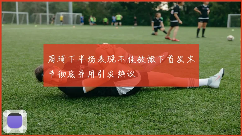 周琦下半场表现不佳被撤下首发末节彻底弃用引发热议