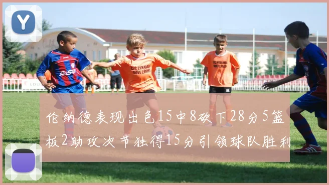 伦纳德表现出色15中8砍下28分5篮板2助攻次节独得15分引领球队胜利