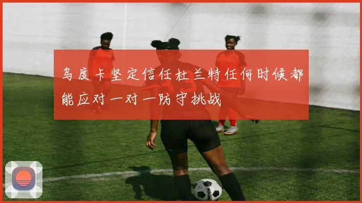乌度卡坚定信任杜兰特任何时候都能应对一对一防守挑战
