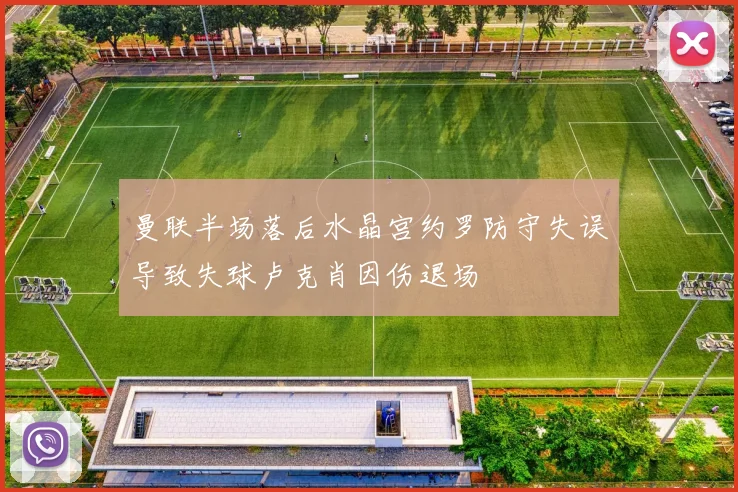 曼联半场落后水晶宫约罗防守失误导致失球卢克肖因伤退场