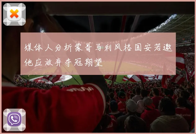 媒体人分析蒙哥马利风格国安若邀他应放弃夺冠期望