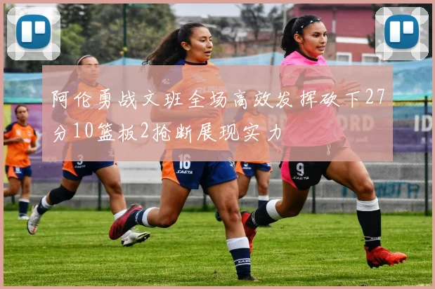 阿伦勇战文班全场高效发挥砍下27分10篮板2抢断展现实力