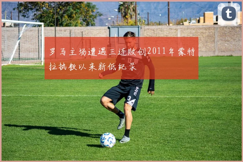 罗马主场遭遇三连败创2011年蒙特拉执教以来新低纪录